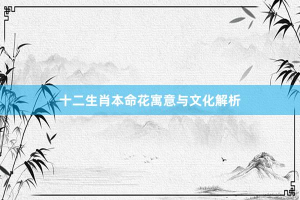 十二生肖本命花寓意与文化解析