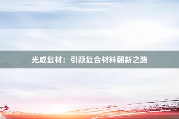 光威复材：引颈复合材料翻新之路
