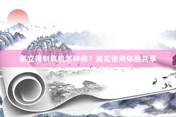 氧立得制氧机怎样样？真实使用体验共享