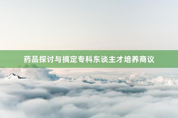 药品探讨与搞定专科东谈主才培养商议