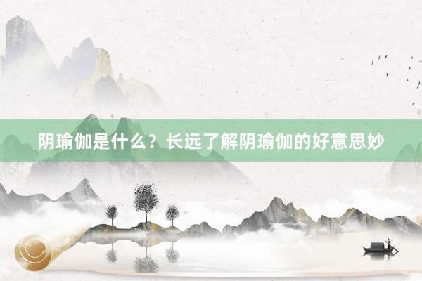 阴瑜伽是什么?长远了解阴瑜伽的好意思妙