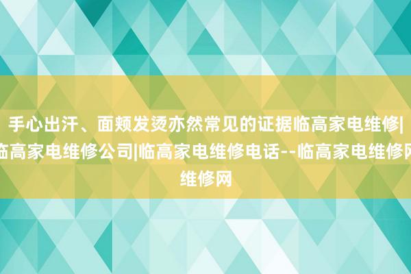 手心出汗、面颊发烫亦然常见的证据临高家电维修|临高家电维修公司|临高家电维修电话--临高家电维修网