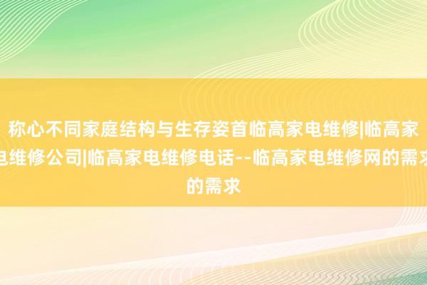 称心不同家庭结构与生存姿首临高家电维修|临高家电维修公司|临高家电维修电话--临高家电维修网的需求