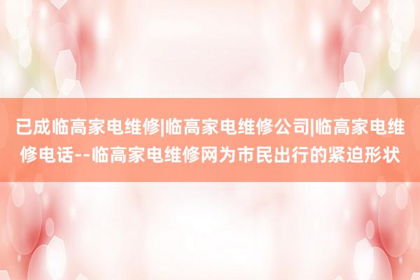 已成临高家电维修|临高家电维修公司|临高家电维修电话--临高家电维修网为市民出行的紧迫形状